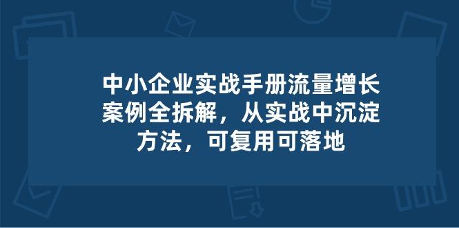 中小 企业 实操手册-流量增长案例拆解，从实操中沉淀方法，可复用可落地-云创网