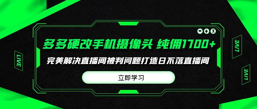 (9987期)多多硬改手机摄像头，单场带货纯佣1700+完美解决直播间被判问题，打造日...-云创网