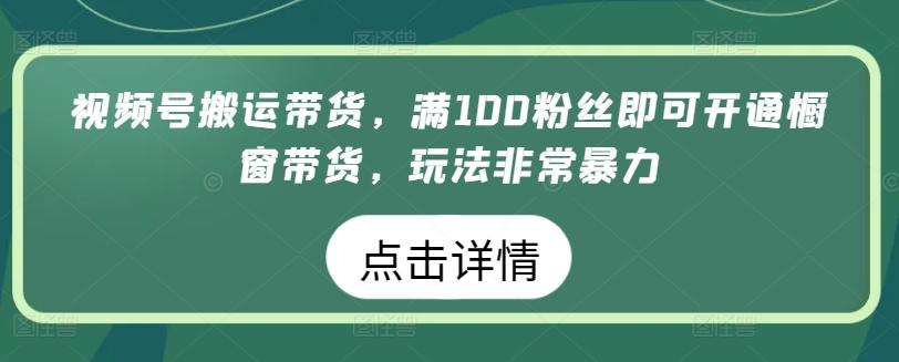 视频号搬运带货，满100粉丝即可开通橱窗带货，玩法非常暴力【揭秘】-云创网