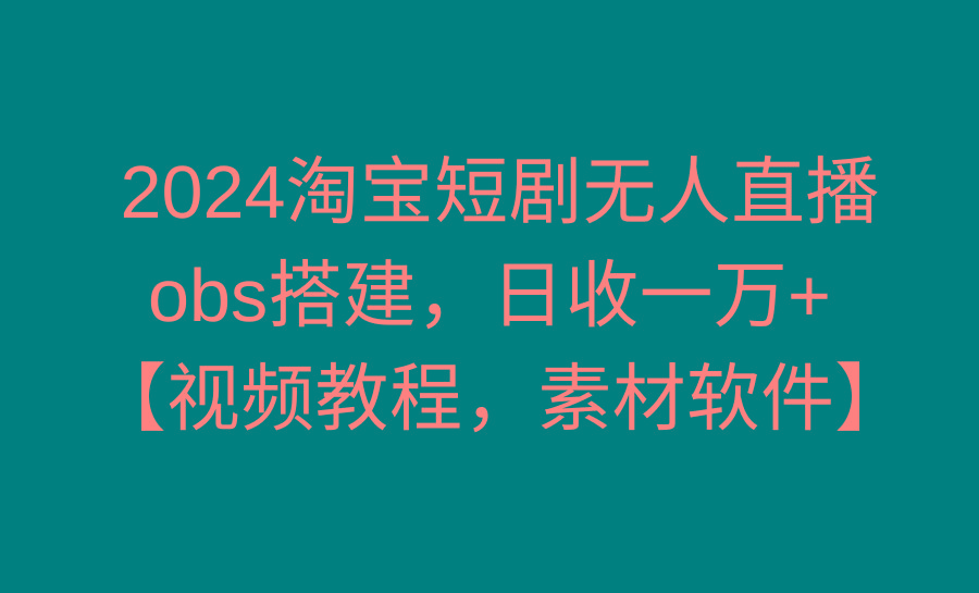 2024淘宝短剧无人直播3.0，obs搭建，日收一万+，【视频教程，附素材软件】-云创网