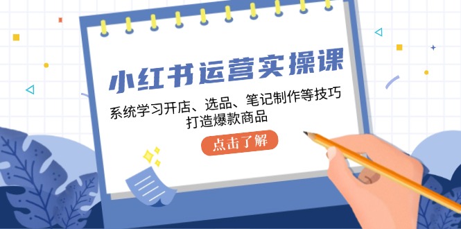 小红书运营实操课，系统学习开店、选品、笔记制作等技巧，打造爆款商品-云创网