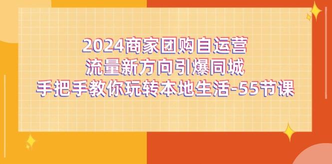 2024商家团购-自运营流量新方向引爆同城，手把手教你玩转本地生活-55节课-云创网