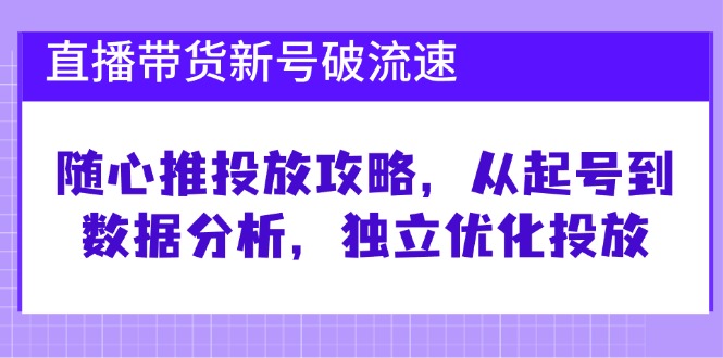 直播带货新号破 流速：随心推投放攻略，从起号到数据分析，独立优化投放-云创网