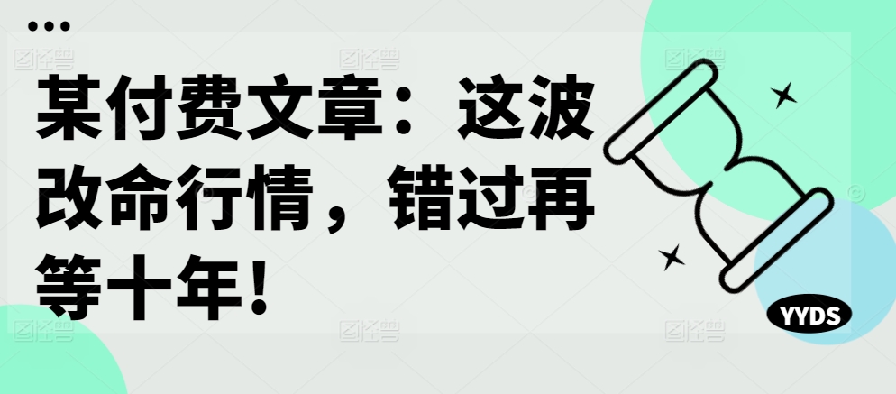 某付费文章：这波改命行情，错过再等十年!-云创网