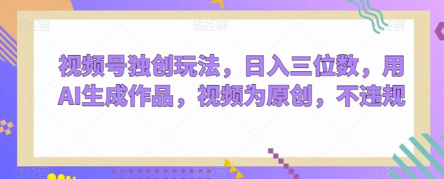视频号独创玩法，日入三位数，用AI生成作品，视频为原创，不违规-云创网