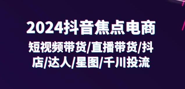 2024抖音焦点电商：短视频带货/直播带货/抖店/达人/星图/千川投流/32节课-云创网