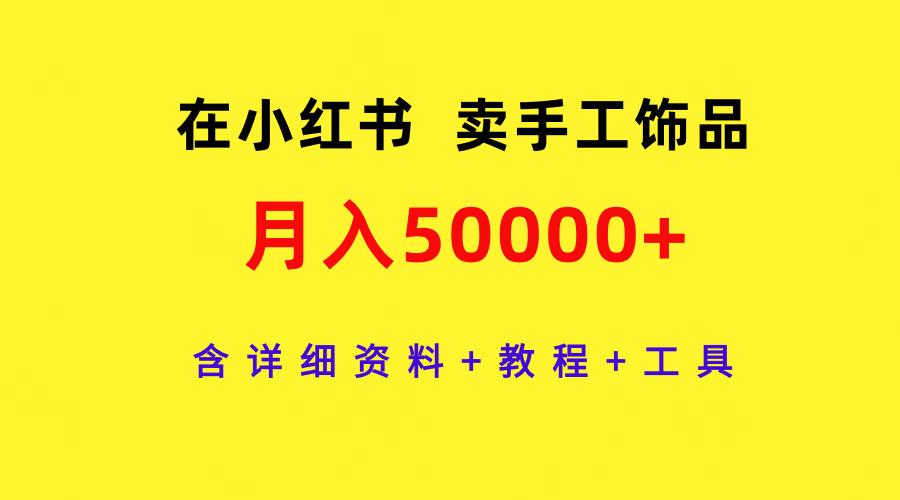 (9585期)在小红书卖手工饰品，月入50000+，含详细资料+教程+工具-云创网