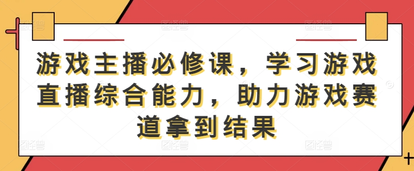 游戏主播必修课，学习游戏直播综合能力，助力游戏赛道拿到结果-云创网