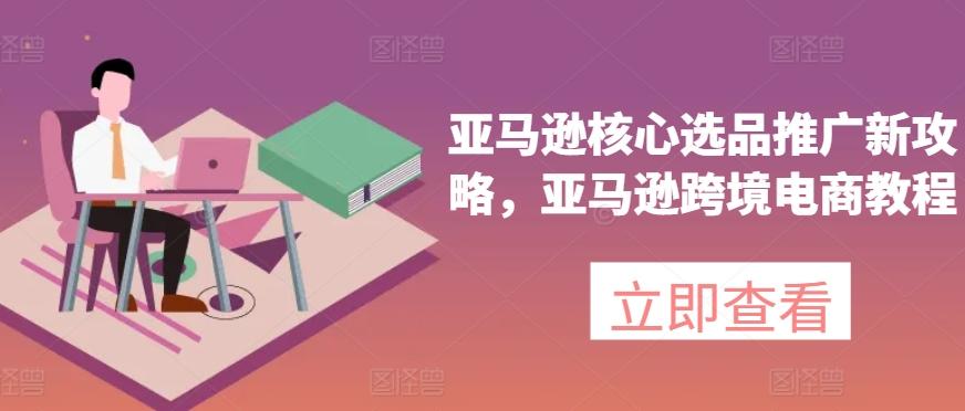 亚马逊核心选品推广新攻略，亚马逊跨境电商教程-云创网