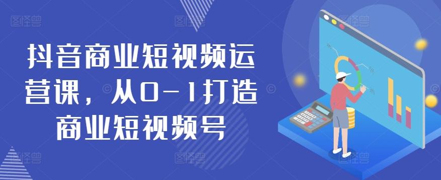 抖音商业短视频运营课，从0-1打造商业短视频号-云创网