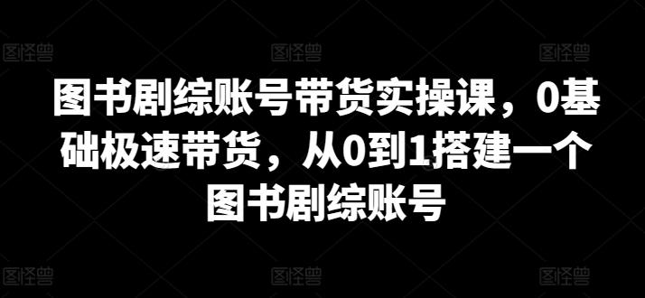 图书剧综账号带货实操课，0基础极速带货，从0到1搭建一个图书剧综账号-云创网