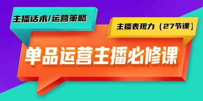 单品运营实操主播必修课：主播话术/运营策略/主播表现力(27节课)-云创网