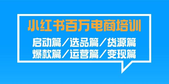 小红书百万电商培训班：启动篇/选品篇/货源篇/爆款篇/运营篇/变现篇-云创网