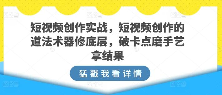 短视频创作实战，短视频创作的道法术器修底层，破卡点磨手艺拿结果-云创网
