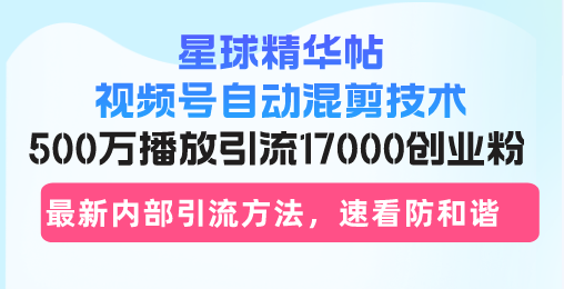 星球精华帖视频号自动混剪技术，500万播放引流17000创业粉，最新内部引...-云创网