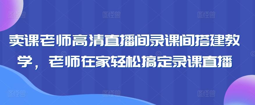 卖课老师高清直播间录课间搭建教学，老师在家轻松搞定录课直播-云创网