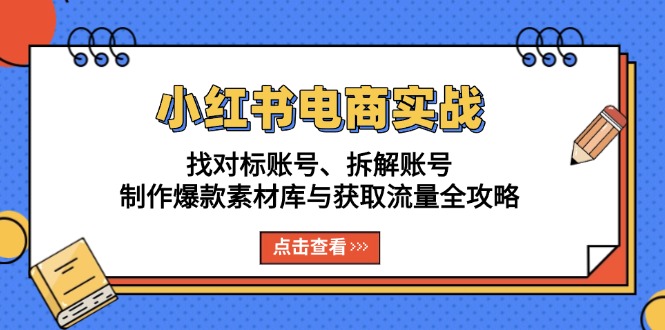 小红书电商实战：找对标账号、拆解账号、制作爆款素材库与获取流量全攻略-云创网