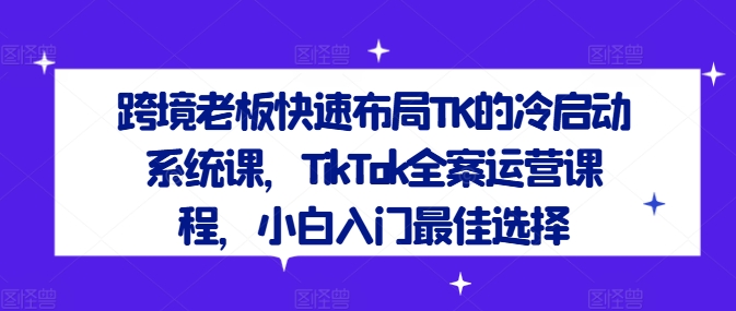 跨境老板快速布局TK的冷启动系统课，TikTok全案运营课程，小白入门最佳选择-云创网