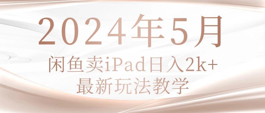 2024年5月闲鱼卖ipad日入2k，最新玩法教学-云创网