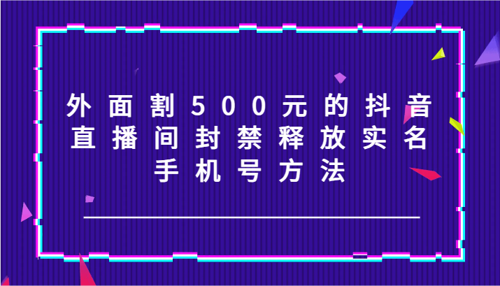 外面割500元的抖音直播间封禁释放实名/手机号方法！-云创网