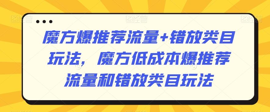 魔方爆推荐流量+错放类目玩法，魔方低成本爆推荐流量和错放类目玩法-云创网