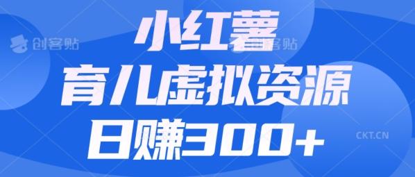 【零成本】小红书靠育儿虚拟资源，日赚300+的保姆级教程-云创网