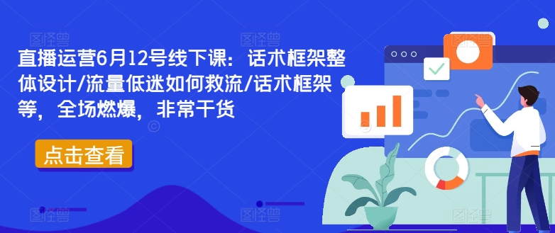 直播运营6月12号线下课：话术框架整体设计/流量低迷如何救流/话术框架等，全场燃爆，非常干货-云创网