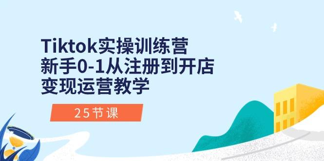 Tiktok实操训练营：新手0-1从注册到开店变现运营教学(25节课-云创网