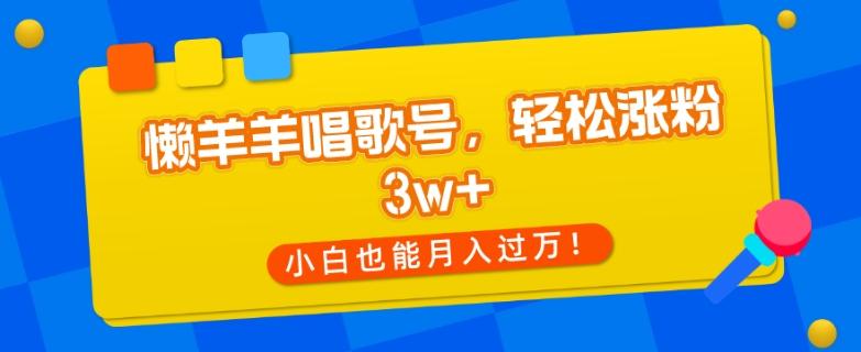 懒羊羊唱歌号，轻松涨粉3w+，小白也能轻松月入过万！-云创网