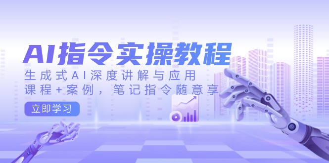 AI指令实操教程，生成式AI深度讲解与应用，课程+案例，笔记指令随意享-云创网