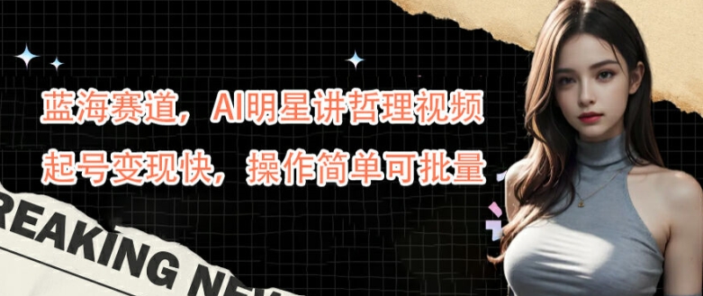 蓝海赛道，AI明星讲哲理视频，起号变现快，操作简单可批量【揭秘】-云创网