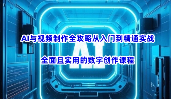 AI与视频制作全攻略从入门到精通实战，全面且实用的数字创作课程-云创网