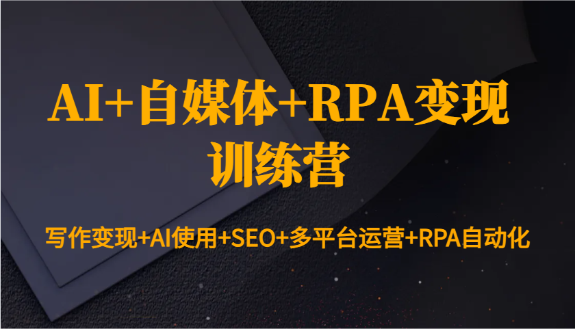 AI+自媒体+RPA变现训练营：写作变现+AI使用+SEO+多平台运营+RPA自动化-云创网