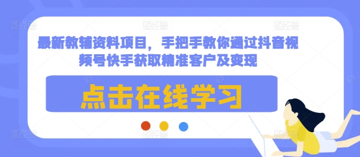 最新教辅资料项目，手把手教你通过抖音视频号快手获取精准客户及变现-云创网