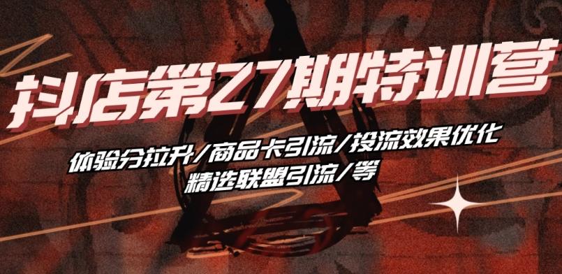 抖音小店·第27期特训营 体验分拉升/商品卡引流/投流效果优化/精选联盟引流/等-云创网