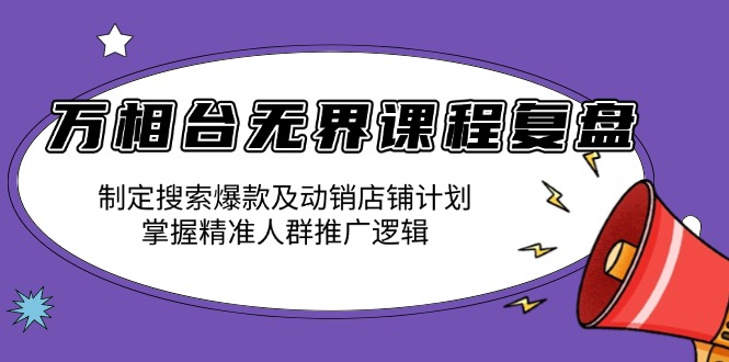万相台无界课程复盘：制定搜索爆款及动销店铺计划，掌握精准人群推广逻辑-云创网