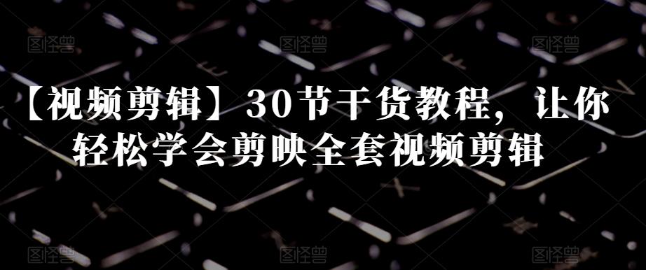 【视频剪辑】30节干货教程，让你轻松学会剪映全套视频剪辑-云创网