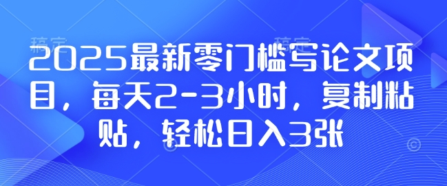 2025最新零门槛写论文项目，每天2-3小时，复制粘贴，轻松日入3张，附详细资料教程【揭秘】-云创网
