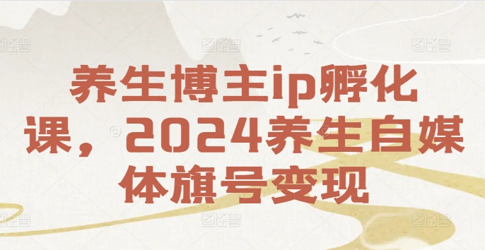 养生博主ip孵化课，2024养生自媒体旗号变现-云创网