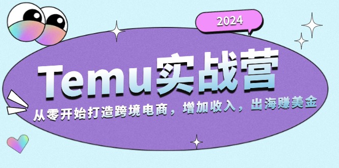 2024Temu实战营：从零开始打造跨境电商，增加收入，出海赚美金-云创网