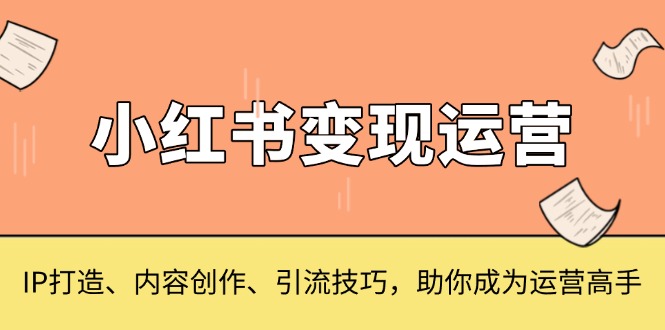 小红书变现运营，IP打造、内容创作、引流技巧，助你成为运营高手-云创网