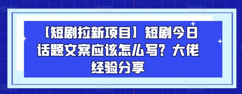 【短剧拉新项目】短剧今日话题文案应该怎么写？大佬经验分享-云创网