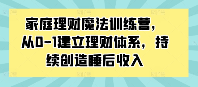 家庭理财魔法训练营，从0-1建立理财体系，持续创造睡后收入-云创网