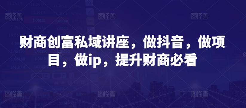 财商创富私域讲座，做抖音，做项目，做ip，提升财商必看-云创网