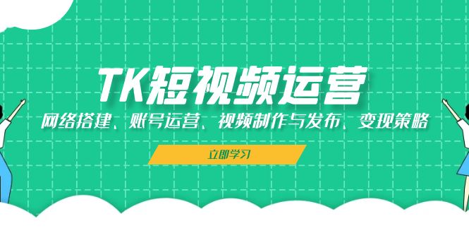 TK短视频运营：网络搭建、账号运营、视频制作与发布、变现策略-云创网