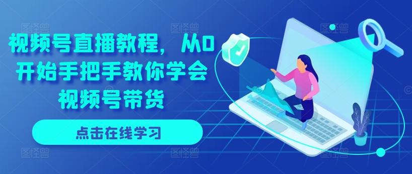 视频号直播教程，从0开始手把手教你学会视频号带货-云创网
