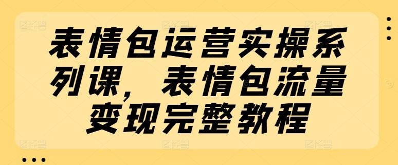 表情包运营实操系列课，表情包流量变现完整教程-云创网