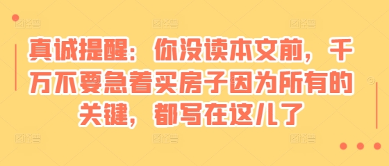 某付费文章：真诚提醒：你没读本文前，千万不要急着买房子因为所有的关键，都写在这儿了-云创网