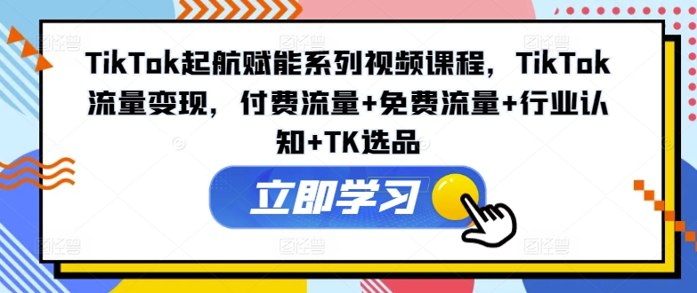 TikTok起航赋能系列视频课程，TikTok流量变现，付费流量+免费流量+行业认知+TK选品-云创网