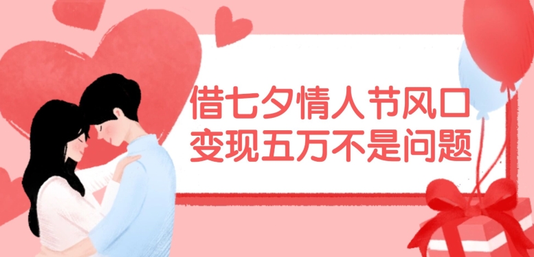 借七夕情人节风口，现在需求量爆棚，变现五万不是问题【揭秘】-云创网